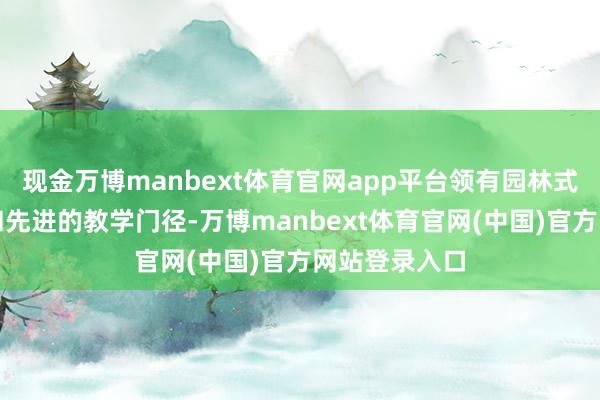 现金万博manbext体育官网app平台领有园林式的栽培园区和先进的教学门径-万博manbext体育官网(中国)官方网站登录入口