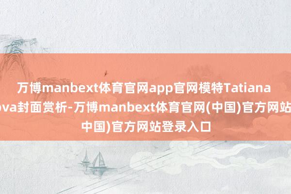 万博manbext体育官网app官网模特Tatiana Korsakova封面赏析-万博manbext体育官网(中国)官方网站登录入口