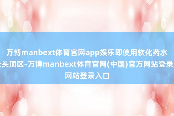 万博manbext体育官网app娱乐即使用软化药水惩处头顶区-万博manbext体育官网(中国)官方网站登录入口