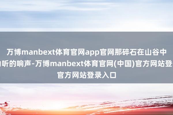 万博manbext体育官网app官网那碎石在山谷中发出动听的响声-万博manbext体育官网(中国)官方网站登录入口