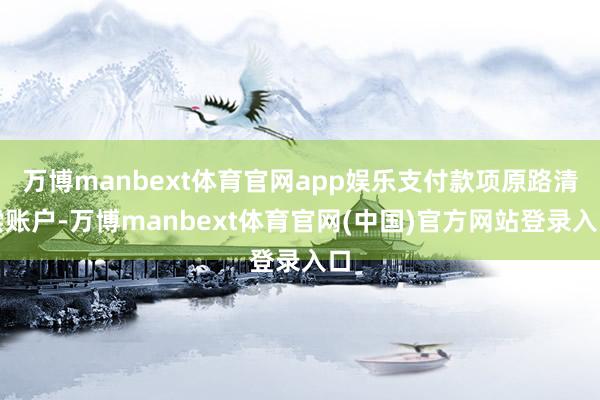 万博manbext体育官网app娱乐支付款项原路清偿账户-万博manbext体育官网(中国)官方网站登录入口