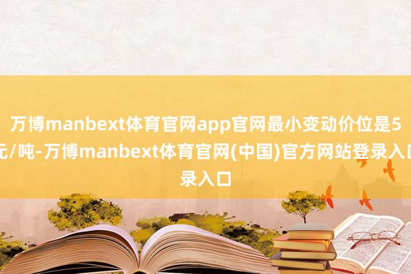 万博manbext体育官网app官网最小变动价位是5元/吨-万博manbext体育官网(中国)官方网站登录入口