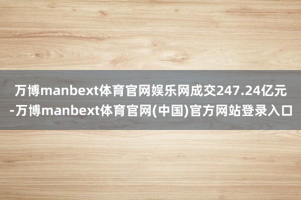 万博manbext体育官网娱乐网成交247.24亿元-万博manbext体育官网(中国)官方网站登录入口