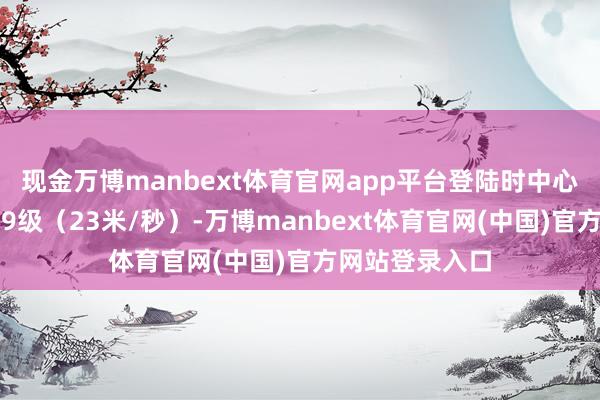现金万博manbext体育官网app平台登陆时中心隔邻最大风力9级(23米/秒)-万博manbext体育官网(中国)官方网站登录入口