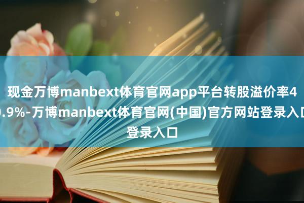 现金万博manbext体育官网app平台转股溢价率40.9%-万博manbext体育官网(中国)官方网站登录入口