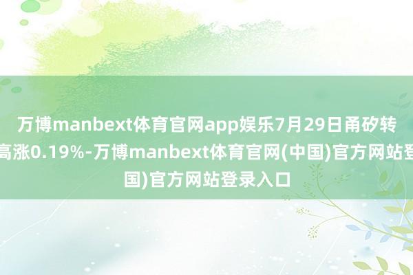 万博manbext体育官网app娱乐7月29日甬矽转债收盘高涨0.19%-万博manbext体育官网(中国)官方网站登录入口