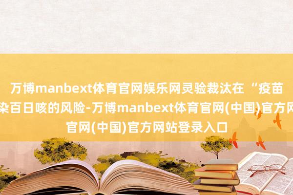 万博manbext体育官网娱乐网灵验裁汰在 “疫苗空缺期” 感染百日咳的风险-万博manbext体育官网(中国)官方网站登录入口