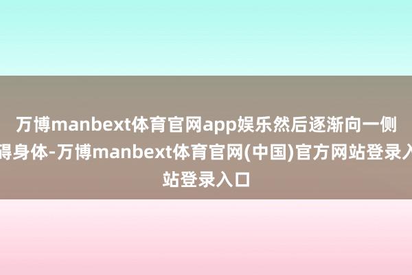 万博manbext体育官网app娱乐然后逐渐向一侧障碍身体-万博manbext体育官网(中国)官方网站登录入口