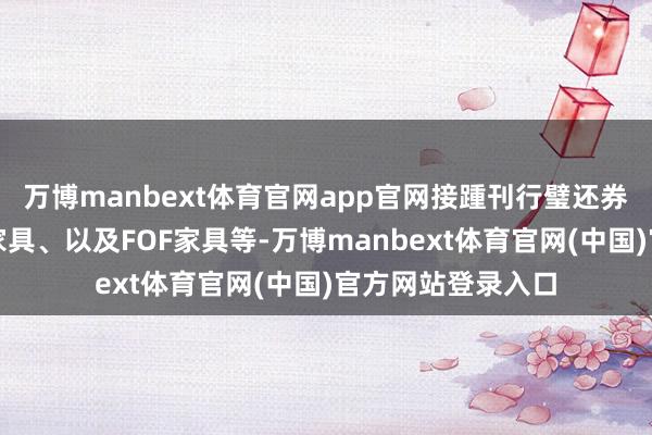 万博manbext体育官网app官网接踵刊行璧还券型家具、搀杂型家具、以及FOF家具等-万博manbext体育官网(中国)官方网站登录入口