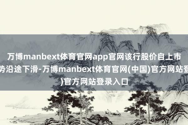 万博manbext体育官网app官网该行股价自上市以来走势沿途下滑-万博manbext体育官网(中国)官方网站登录入口