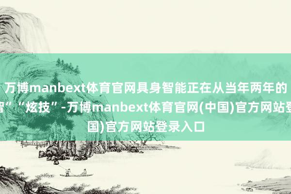 万博manbext体育官网具身智能正在从当年两年的“秀才智”“炫技”-万博manbext体育官网(中国)官方网站登录入口