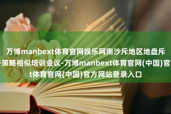 万博manbext体育官网娱乐网南沙斥地区地盘斥地中心组织召开策略相似培训会议-万博manbext体育官网(中国)官方网站登录入口