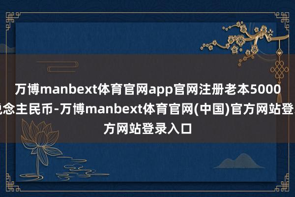 万博manbext体育官网app官网注册老本5000万东说念主民币-万博manbext体育官网(中国)官方网站登录入口