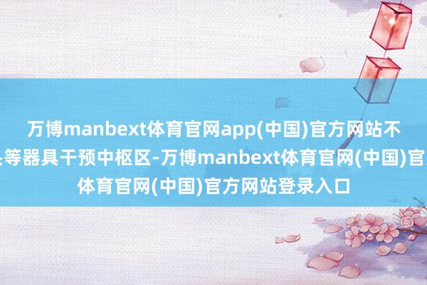 万博manbext体育官网app(中国)官方网站不佩带铲子、镐头等器具干预中枢区-万博manbext体育官网(中国)官方网站登录入口
