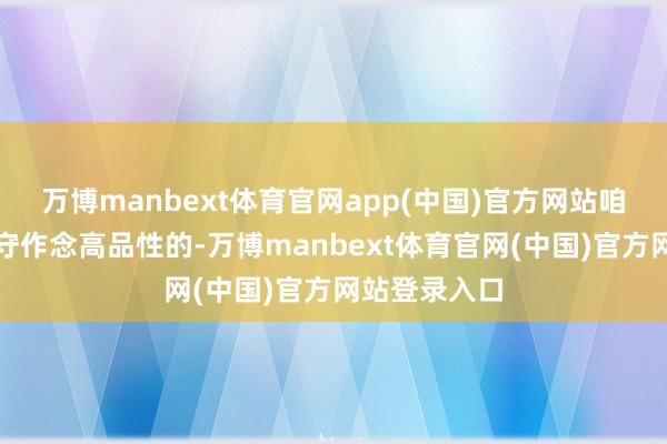 万博manbext体育官网app(中国)官方网站咱们仍然会信守作念高品性的-万博manbext体育官网(中国)官方网站登录入口