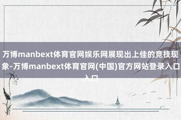 万博manbext体育官网娱乐网展现出上佳的竞技现象-万博manbext体育官网(中国)官方网站登录入口