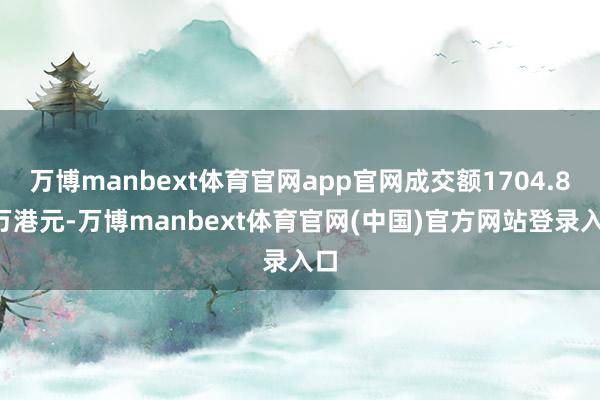 万博manbext体育官网app官网成交额1704.88万港元-万博manbext体育官网(中国)官方网站登录入口