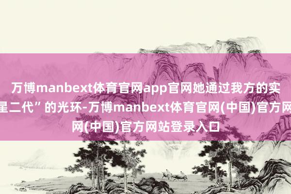 万博manbext体育官网app官网她通过我方的实力抹去了“星二代”的光环-万博manbext体育官网(中国)官方网站登录入口