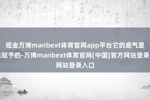 现金万博manbext体育官网app平台它的底气是时光赋予的-万博manbext体育官网(中国)官方网站登录入口