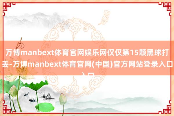 万博manbext体育官网娱乐网仅仅第15颗黑球打丢-万博manbext体育官网(中国)官方网站登录入口