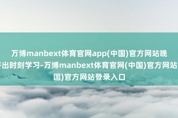 万博manbext体育官网app(中国)官方网站晚上还要挤出时刻学习-万博manbext体育官网(中国)官方网站登录入口