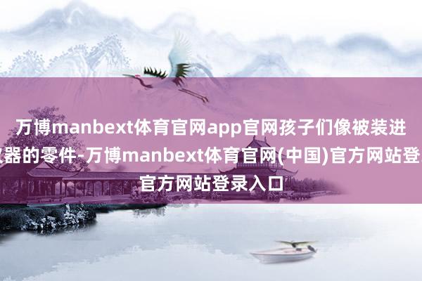 万博manbext体育官网app官网孩子们像被装进精密仪器的零件-万博manbext体育官网(中国)官方网站登录入口
