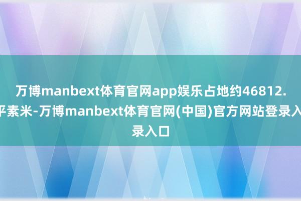 万博manbext体育官网app娱乐占地约46812.3平素米-万博manbext体育官网(中国)官方网站登录入口