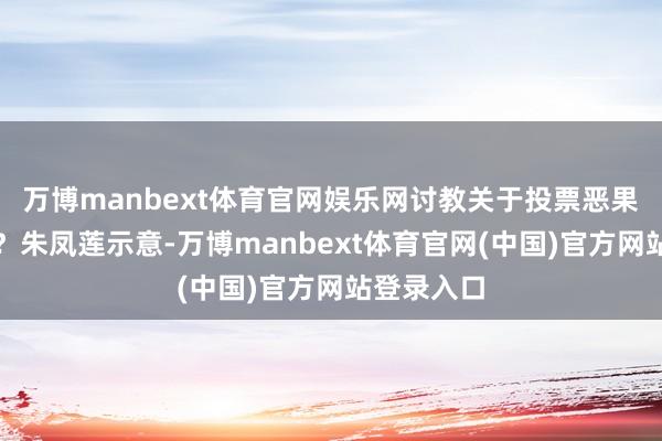 万博manbext体育官网娱乐网讨教关于投票恶果有何评述？朱凤莲示意-万博manbext体育官网(中国)官方网站登录入口