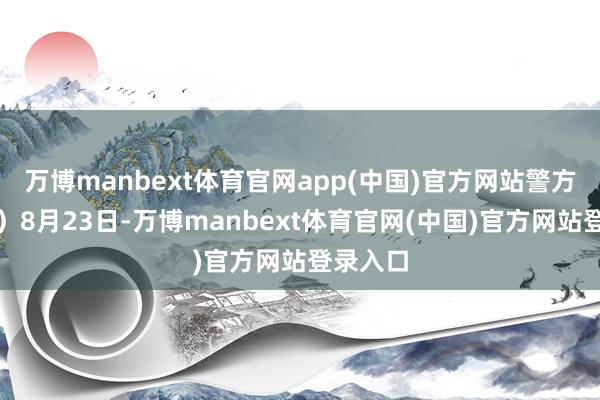 万博manbext体育官网app(中国)官方网站警方访问中）8月23日-万博manbext体育官网(中国)官方网站登录入口