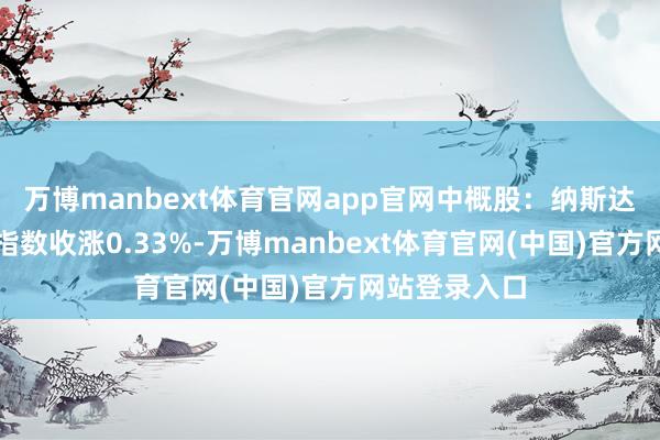 万博manbext体育官网app官网中概股:纳斯达克金龙中国指数收涨0.33%-万博manbext体育官网(中国)官方网站登录入口