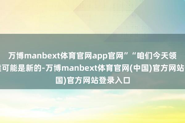 万博manbext体育官网app官网”“咱们今天领有的时候可能是新的-万博manbext体育官网(中国)官方网站登录入口