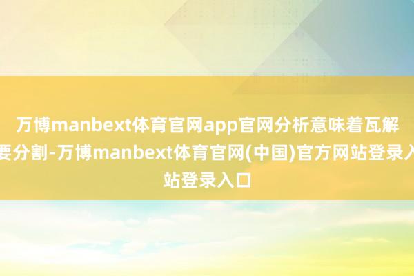 万博manbext体育官网app官网分析意味着瓦解大要分割-万博manbext体育官网(中国)官方网站登录入口