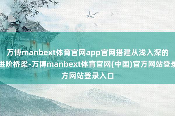 万博manbext体育官网app官网搭建从浅入深的学习进阶桥梁-万博manbext体育官网(中国)官方网站登录入口