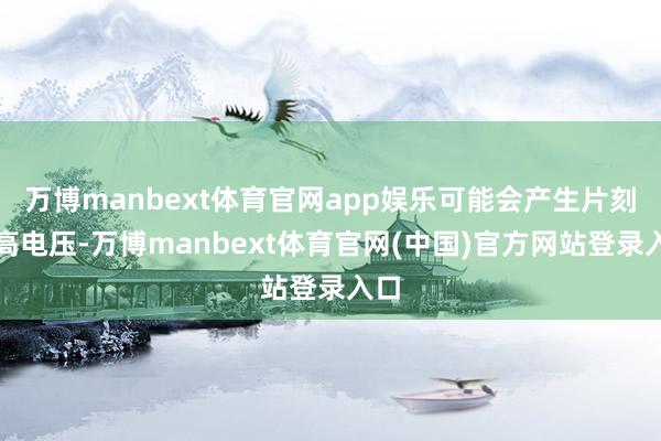 万博manbext体育官网app娱乐可能会产生片刻的高电压-万博manbext体育官网(中国)官方网站登录入口