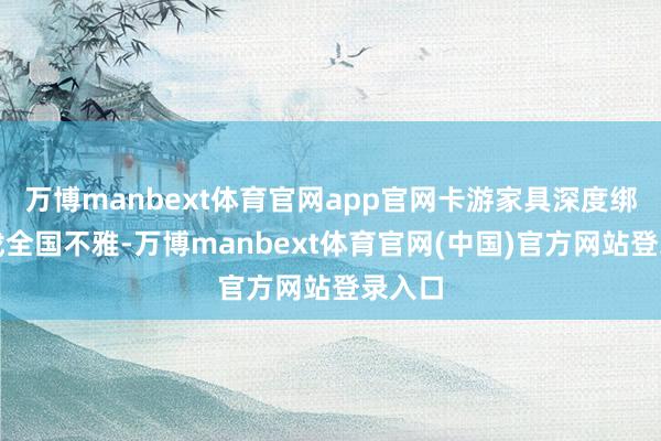 万博manbext体育官网app官网卡游家具深度绑定游戏全国不雅-万博manbext体育官网(中国)官方网站登录入口