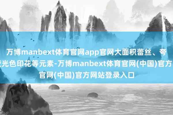 万博manbext体育官网app官网大面积蕾丝、夸张荷叶边、荧光色印花等元素-万博manbext体育官网(中国)官方网站登录入口