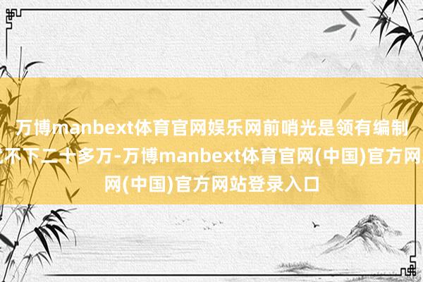 万博manbext体育官网娱乐网前哨光是领有编制的正规军就不下二十多万-万博manbext体育官网(中国)官方网站登录入口