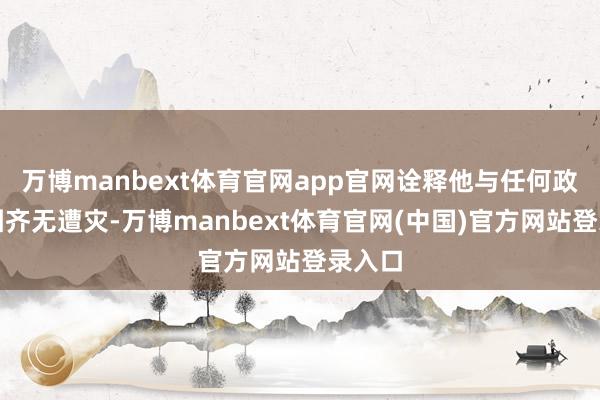 万博manbext体育官网app官网诠释他与任何政事集团齐无遭灾-万博manbext体育官网(中国)官方网站登录入口