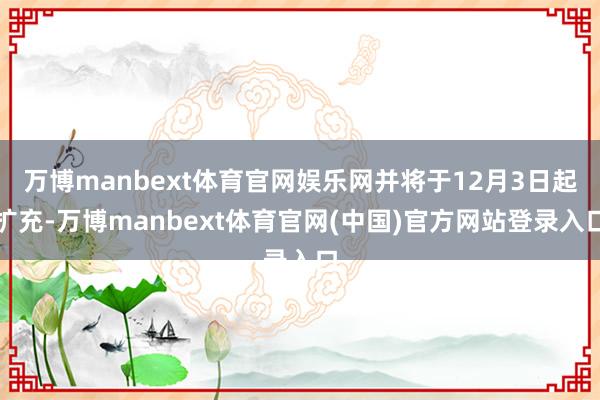 万博manbext体育官网娱乐网并将于12月3日起扩充-万博manbext体育官网(中国)官方网站登录入口