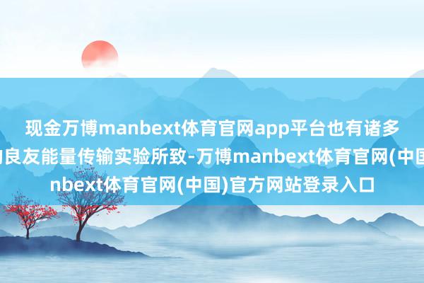 现金万博manbext体育官网app平台也有诸多凭证指向可能是他的良友能量传输实验所致-万博manbext体育官网(中国)官方网站登录入口