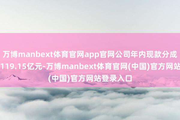 万博manbext体育官网app官网公司年内现款分成预测达到119.15亿元-万博manbext体育官网(中国)官方网站登录入口