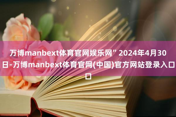 万博manbext体育官网娱乐网”2024年4月30日-万博manbext体育官网(中国)官方网站登录入口