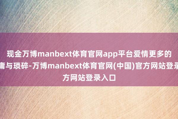 现金万博manbext体育官网app平台爱情更多的是平庸与琐碎-万博manbext体育官网(中国)官方网站登录入口
