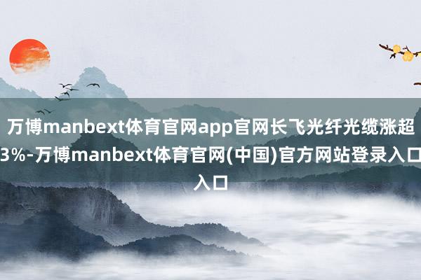 万博manbext体育官网app官网长飞光纤光缆涨超3%-万博manbext体育官网(中国)官方网站登录入口