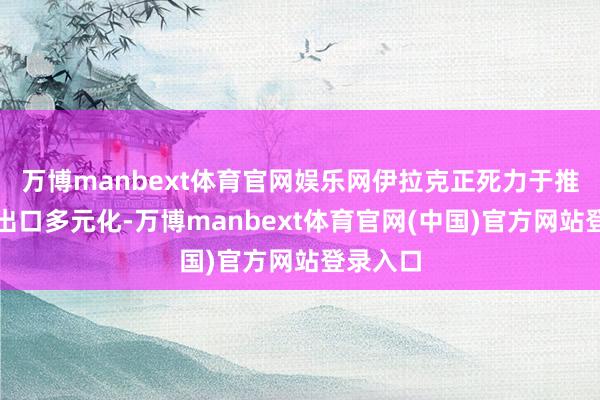 万博manbext体育官网娱乐网伊拉克正死力于推进石油出口多元化-万博manbext体育官网(中国)官方网站登录入口