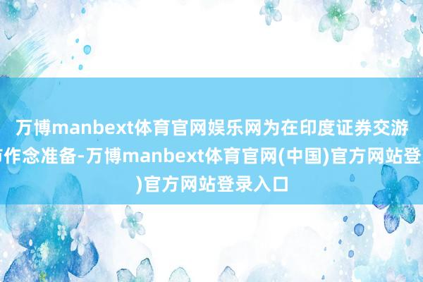 万博manbext体育官网娱乐网为在印度证券交游所上市作念准备-万博manbext体育官网(中国)官方网站登录入口