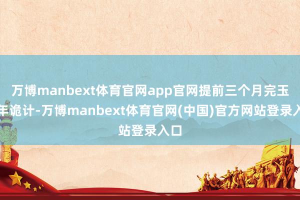 万博manbext体育官网app官网提前三个月完玉成年诡计-万博manbext体育官网(中国)官方网站登录入口