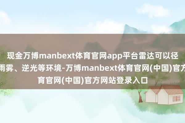 现金万博manbext体育官网app平台雷达可以径直测量；面临雨雾、逆光等环境-万博manbext体育官网(中国)官方网站登录入口