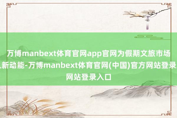 万博manbext体育官网app官网为假期文旅市场注入新动能-万博manbext体育官网(中国)官方网站登录入口