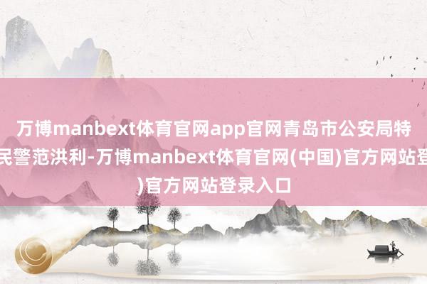 万博manbext体育官网app官网青岛市公安局特警支队民警范洪利-万博manbext体育官网(中国)官方网站登录入口